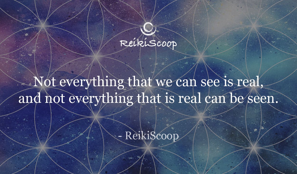 Not everything that we see is real. Not everything that is real can be seen.- ReikiScoop