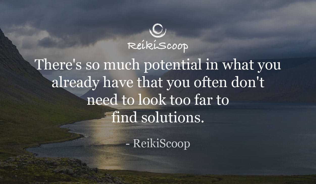 There's so much potential in what you already have that you often don't need to look too far to find solutions. - ReikiScoop