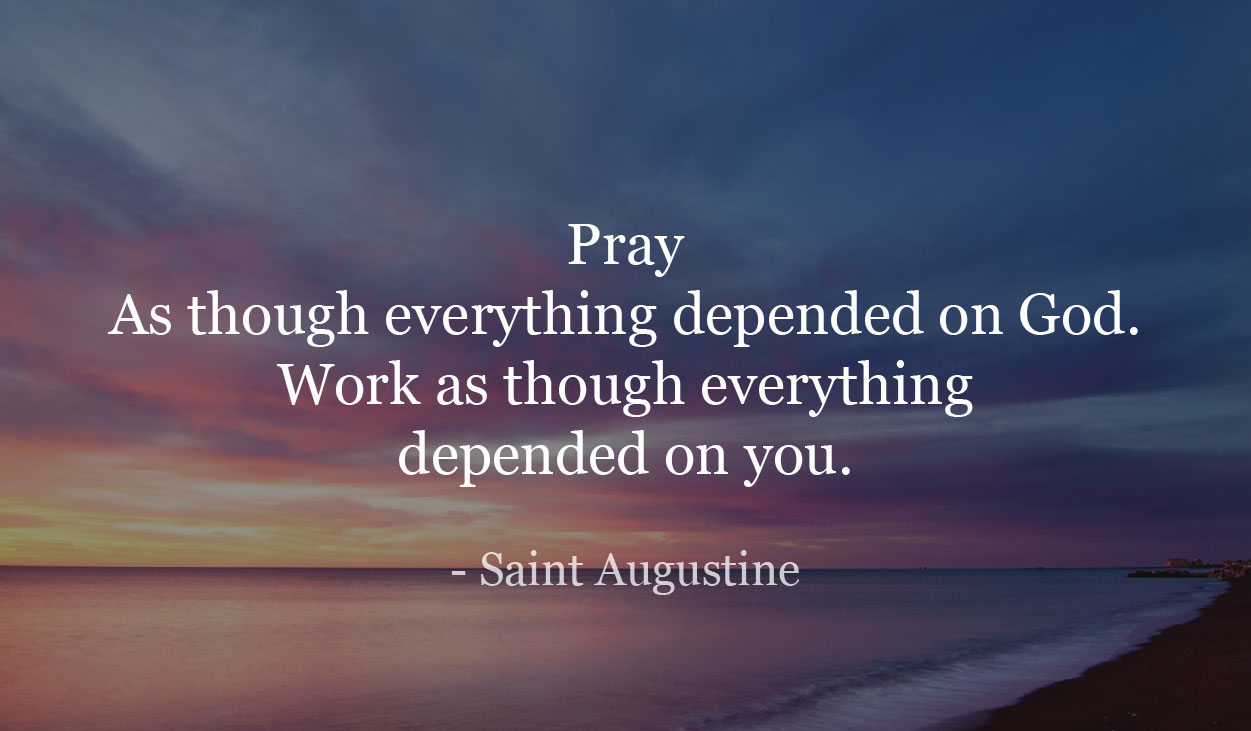 Pray As though everything depended on God. Work as though everything depended on you. - Saint Augustine