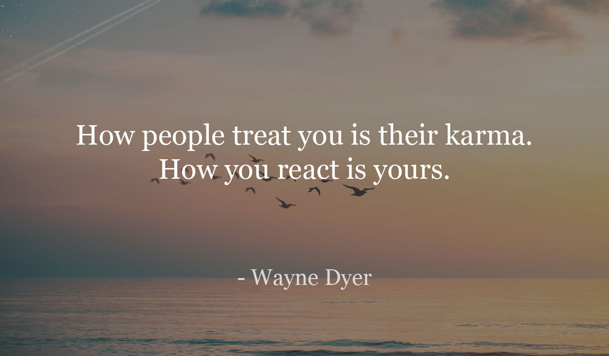 How people treat you is their karma. How you react is yours. - Wayne Dyer