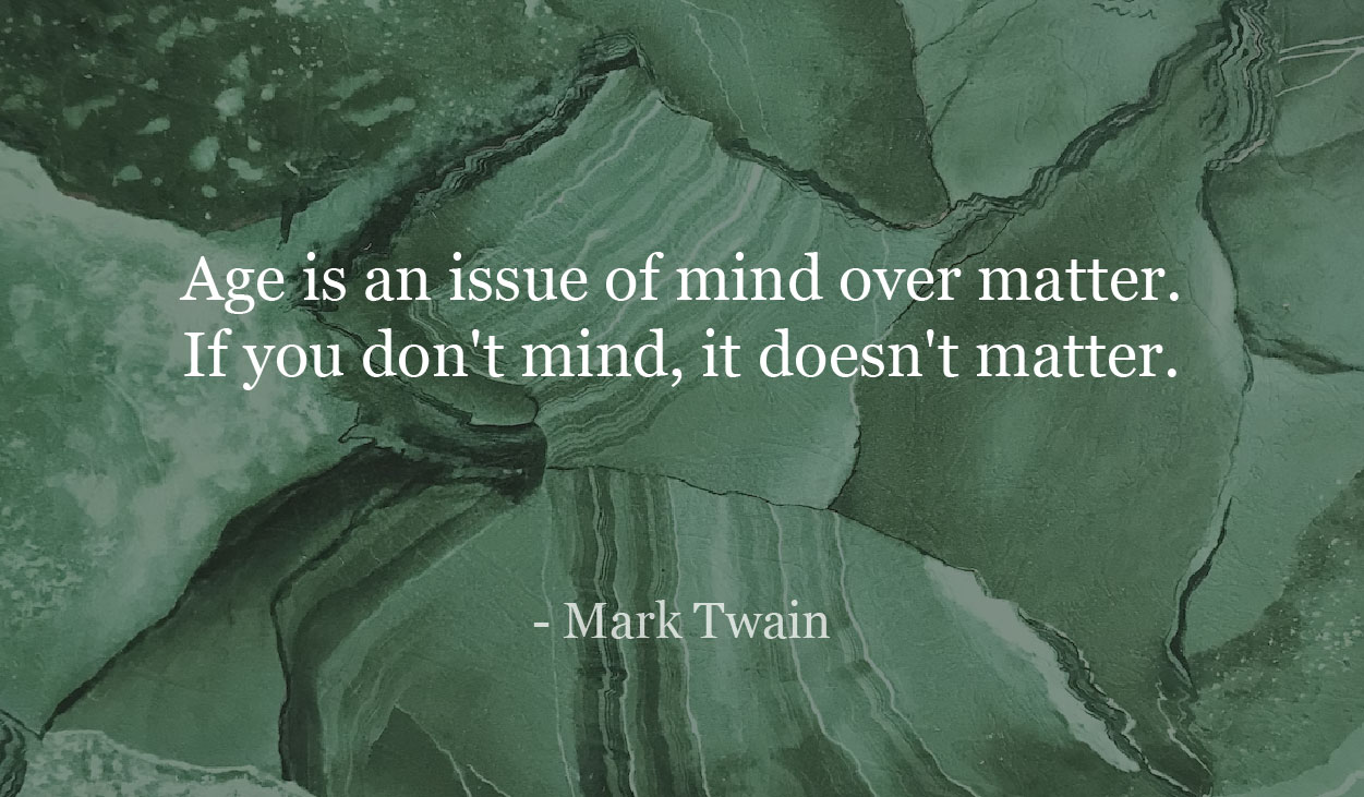 Age is an issue of mind over matter. If you don't mind, it doesn't matter. - Mark Twain