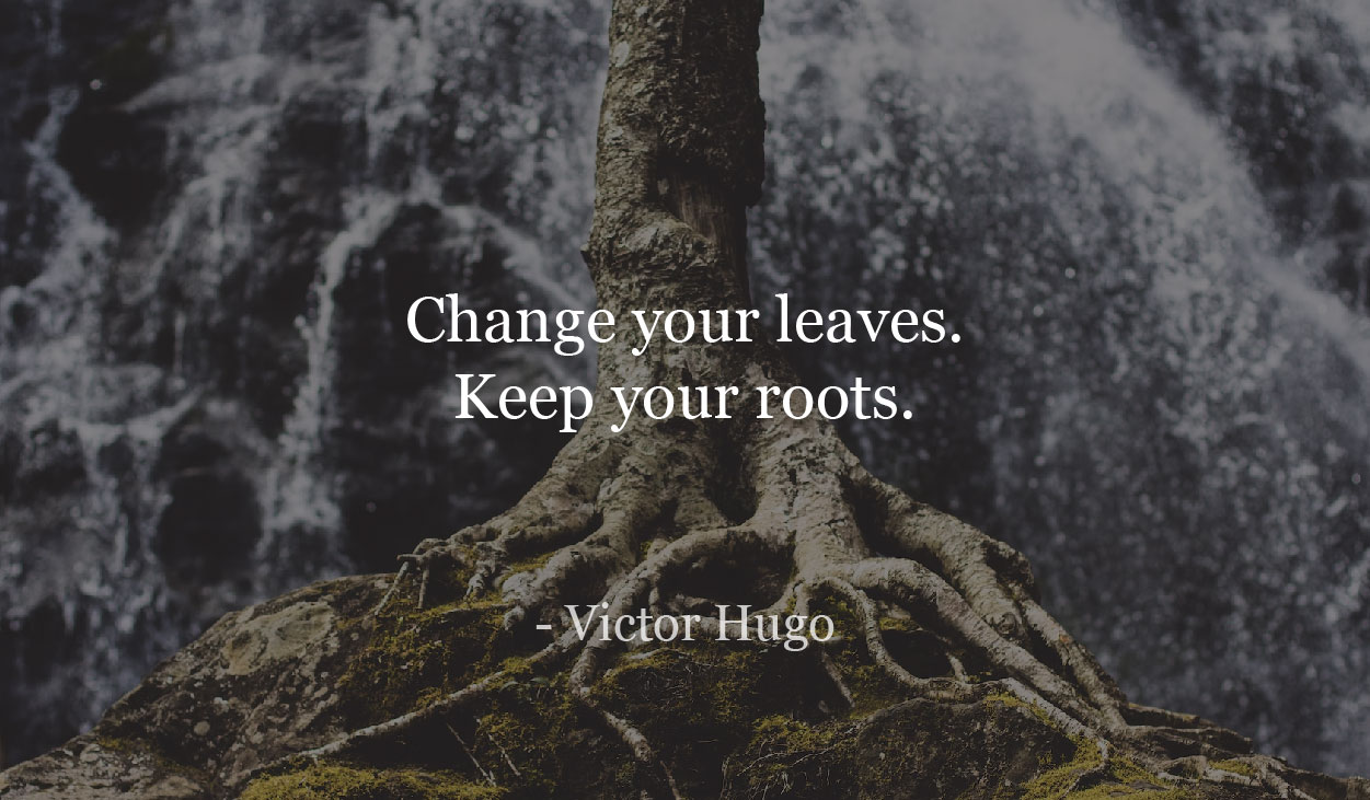 Change your leaves. Keep your roots. Victor Hugo