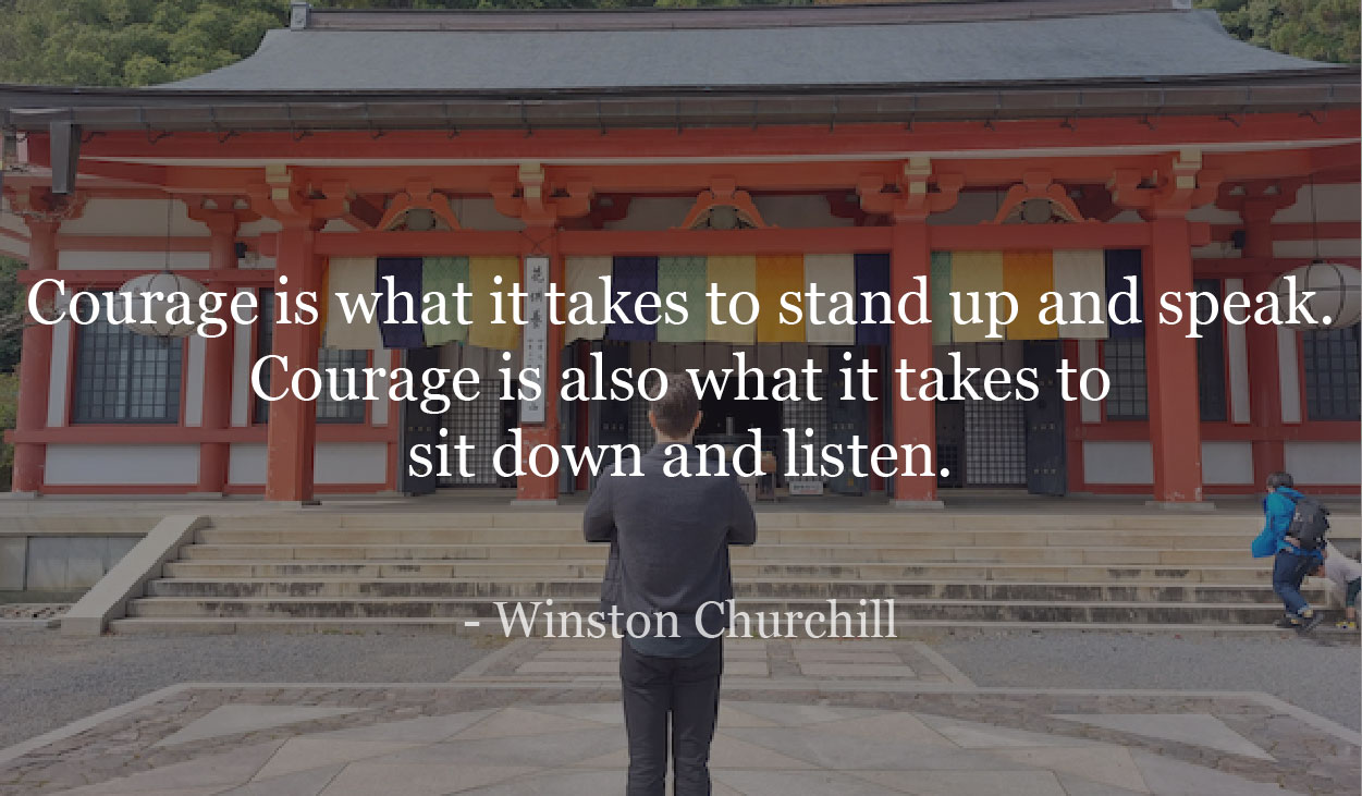 Courage is what it takes to stand up and speak. Courage is also what it takes to sit down and listen.- Winston Churchill
