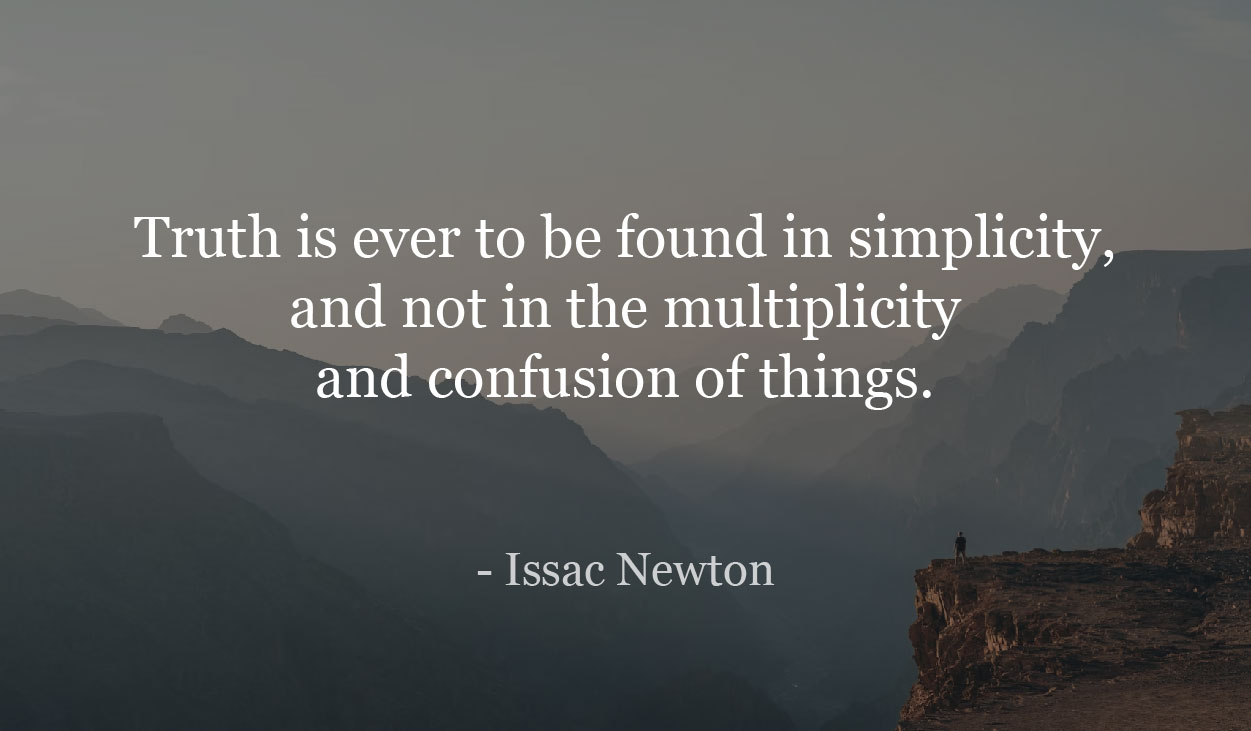 Truth is ever to be found in simplicity, and not in the multiplicity and confusion of things. - Issac Newton