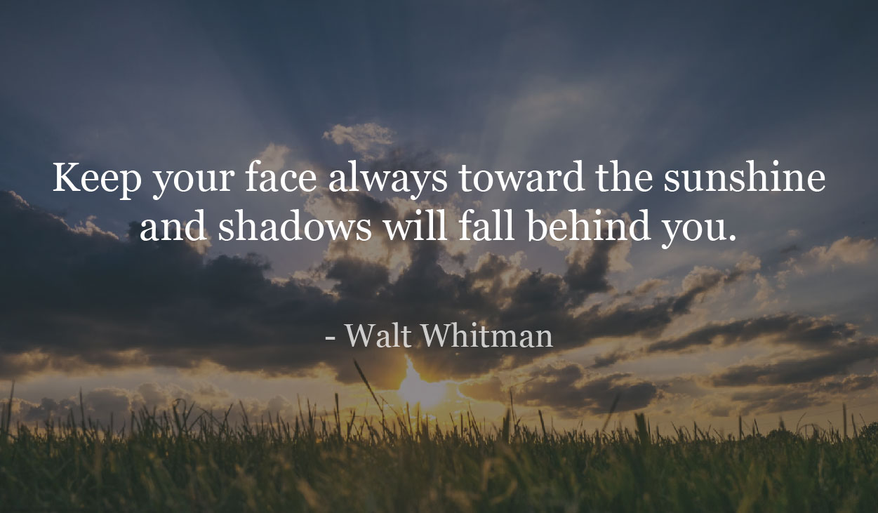 Keep your face always toward the sunshine and shadows will fall behind you.- Walt Whitman