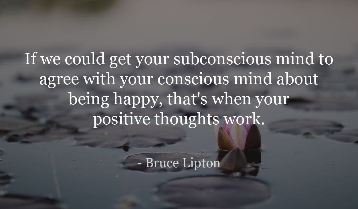 If we could get your subconscious mind to agree with your conscious mind about being happy, that's when your positive thoughts work. - Bruce Lipton