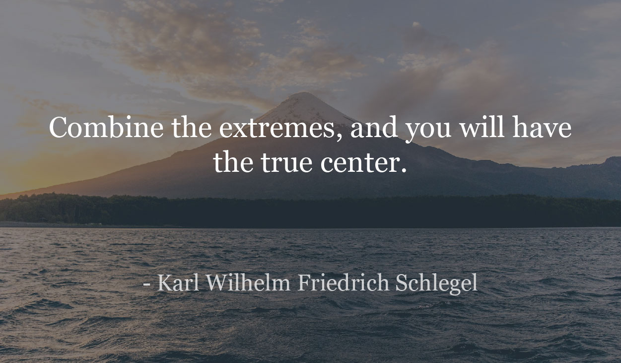 Combine the extremes, and you will have the true center. - Karl Wilhelm Friedrich Schlegel