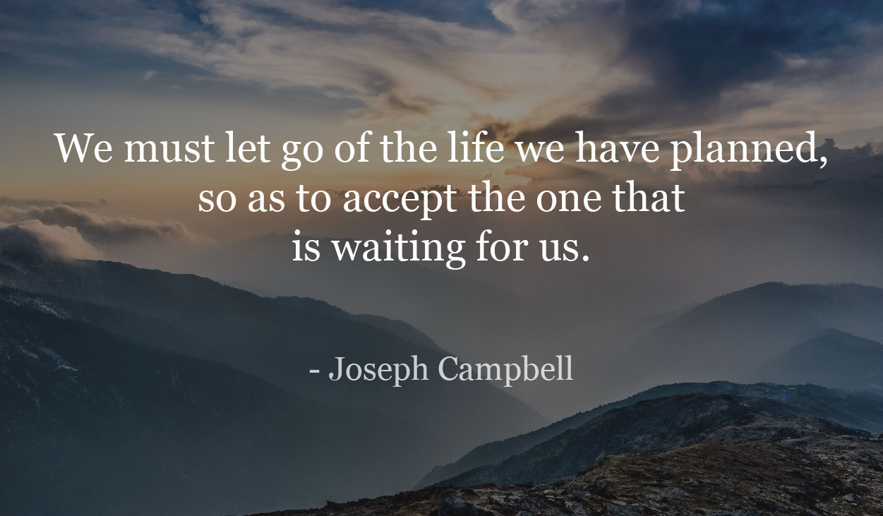 We must let go of the life we have planned, so as to accept the one that is waiting for us. - Joseph Campbell