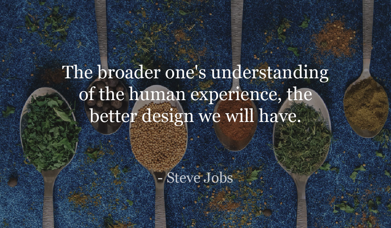 The broader one's understanding of the human experience, the better design we will have. - Steve Jobs