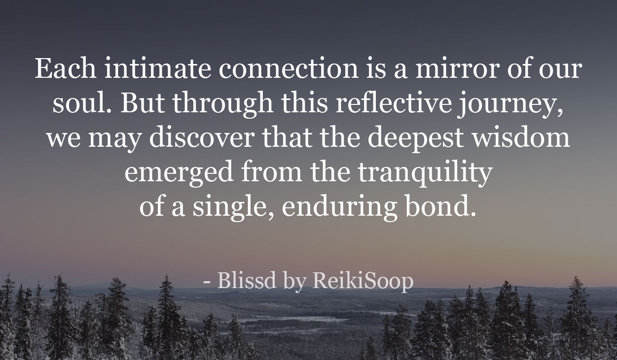 Each intimate connection is a mirror of our soul. But through this reflective journey, we may discover that the deepest wisdom emerged from the tranquility of a single, enduring bond. - blissd by ReikiScoop