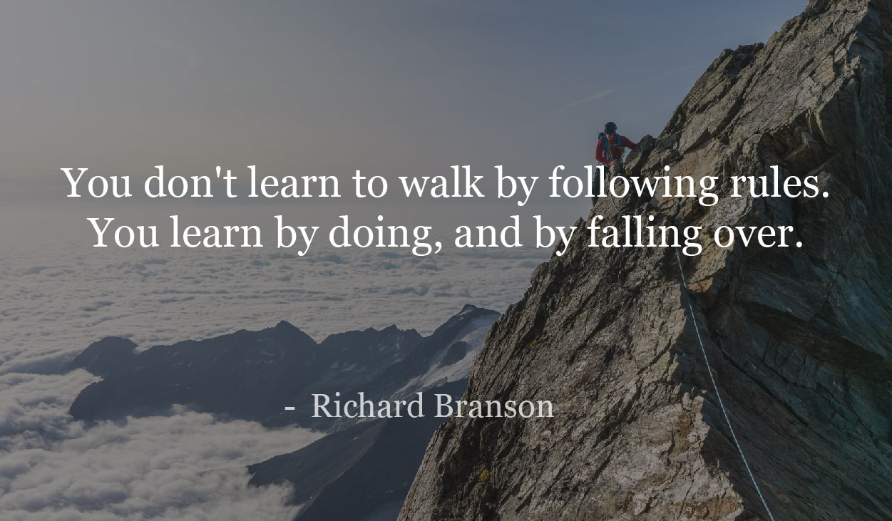 You don't learn to walk by following rules. You learn by doing, and by falling over. - Richard Branson