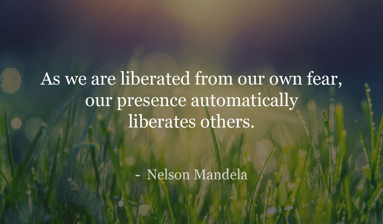 As we are liberated from our own fear, our presence automatically liberates others. - Nelson Mandela