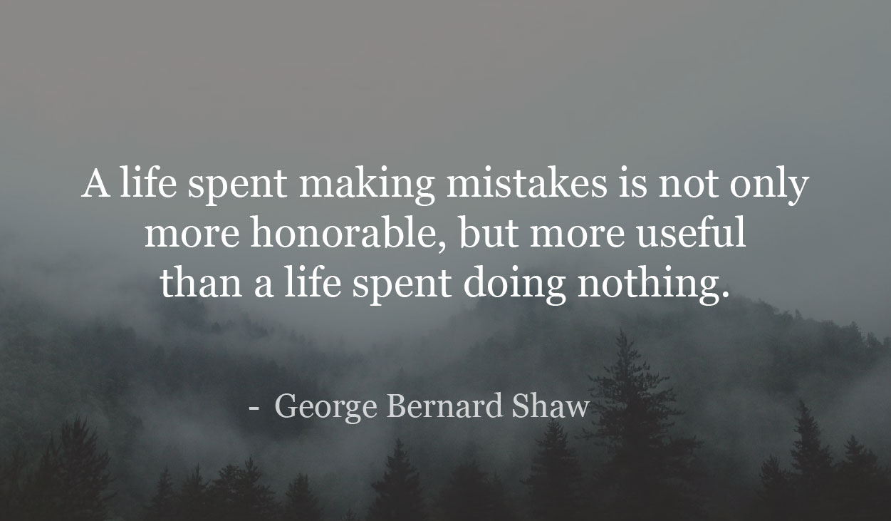 A life spent making mistakes is not only more honorable, but more useful than a life spent doing nothing. - George Bernard Shaw