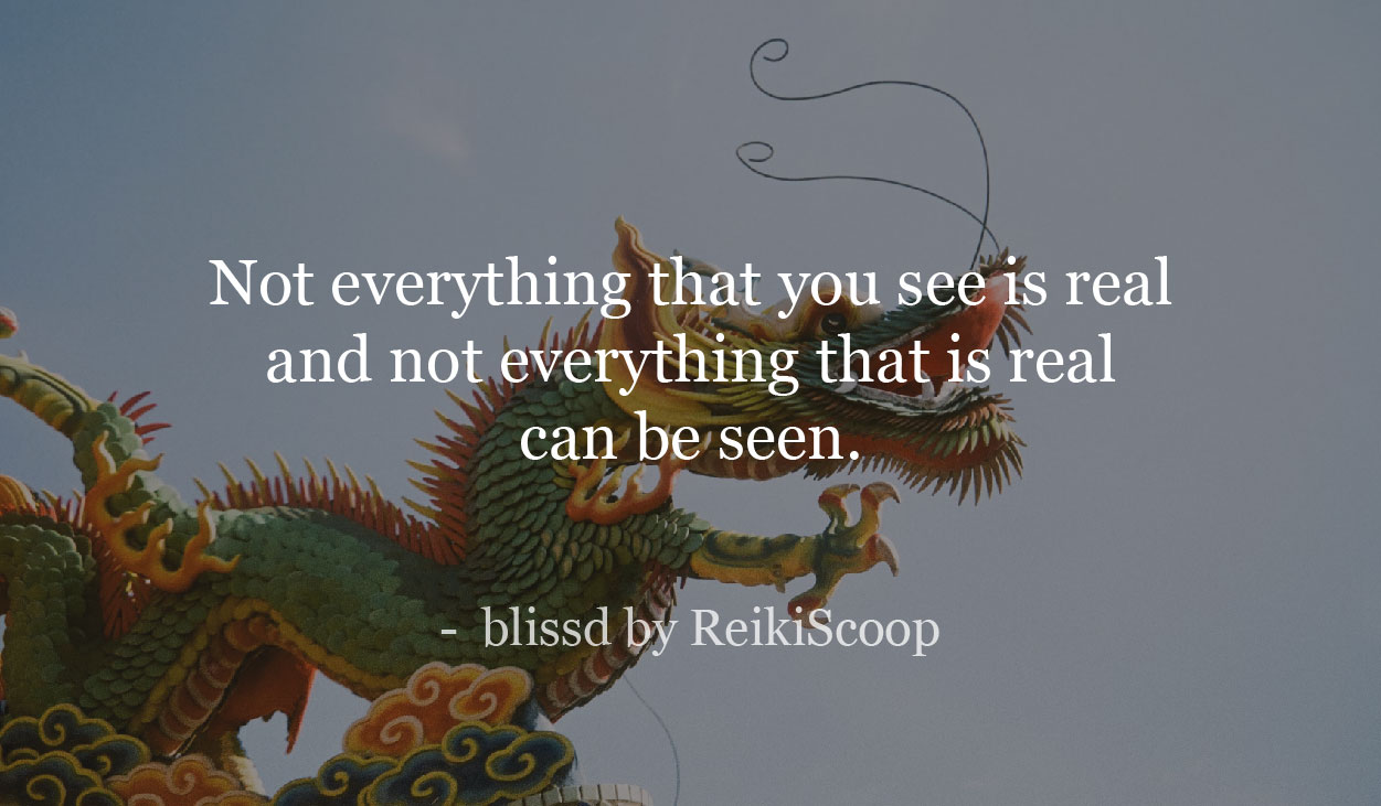 Not everything that you see is real and not everything that is real can be seen. - ReikiScoop