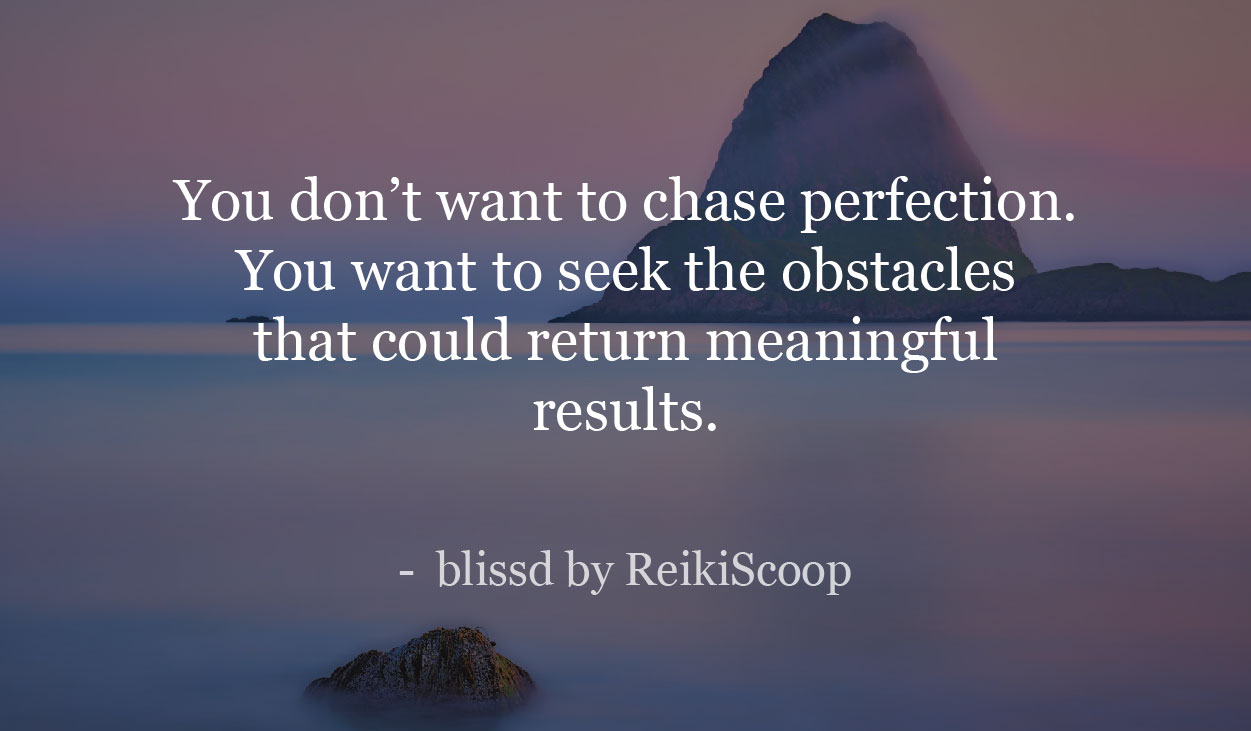 You don’t want to chase perfection. You want to seek the obstacles that could return meaningful results. - ReikiScoop