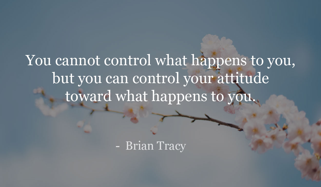 You cannot control what happens to you, but you can control your attitude toward what happens to you. - Brian Tracy