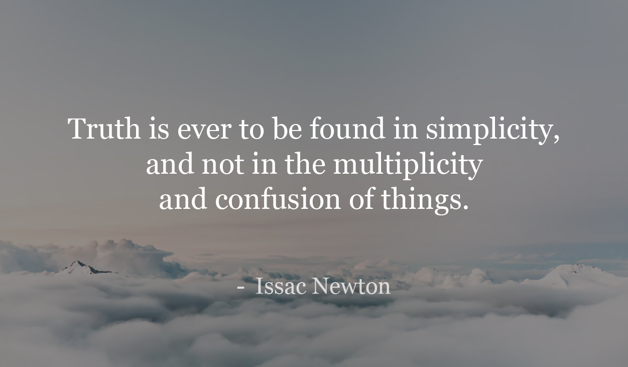 Truth is ever to be found in simplicity, and not in the multiplicity and confusion of things. - Isaac Newton