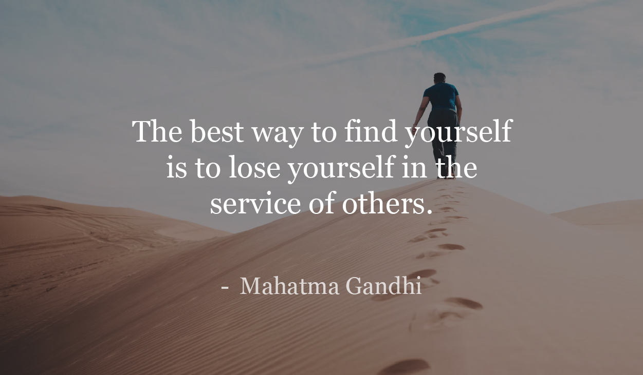 The best way to find yourself is to lose yourself in the service of others. - Mahatma Gandhi