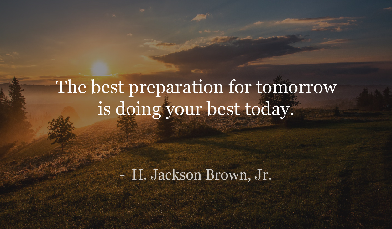 The best preparation for tomorrow is doing your best today. H. Jackson Brown, Jr.