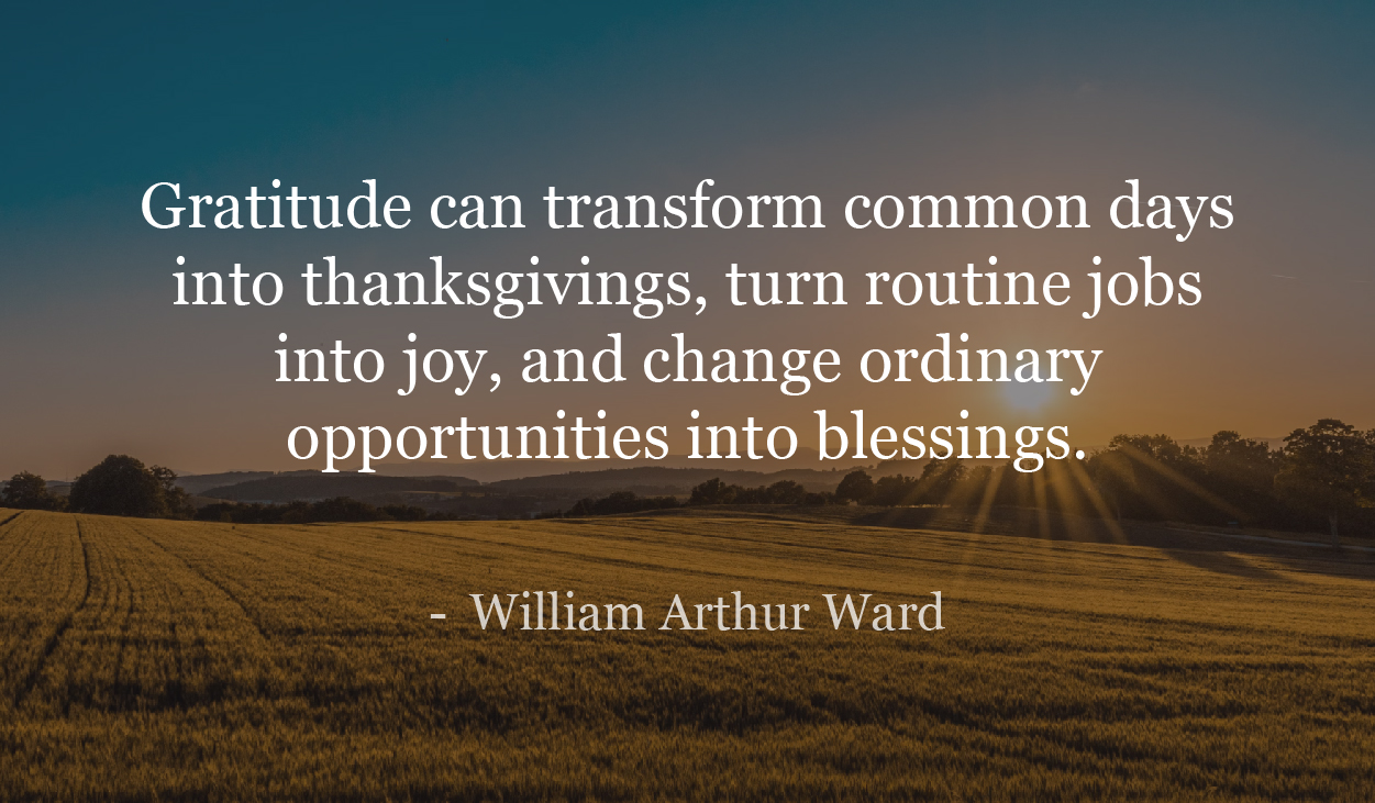 Gratitude can transform common days into thanksgivings, turn routine jobs into joy, and change ordinary opportunities into blessings. - William Arthur Ward