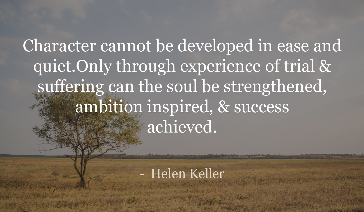 Character cannot be developed in ease and quiet.Only through experience of trial & suffering can the soul be strengthened, ambition inspired, & success achieved. - Helen Keller