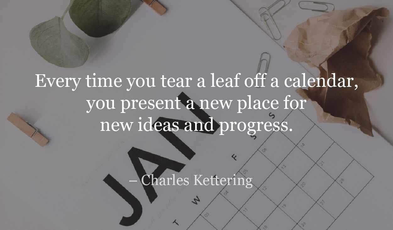 Every time you tear a leaf off a calendar, you present a new place for new ideas and progress. - Charles Kettering