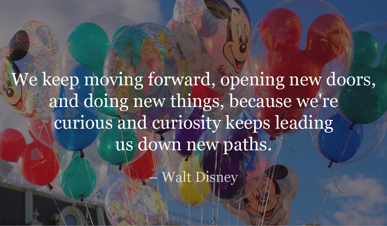 We keep moving forward, opening new doors, and doing new things, because we're curious and curiosity keeps leading us down new paths. - Walt Disney