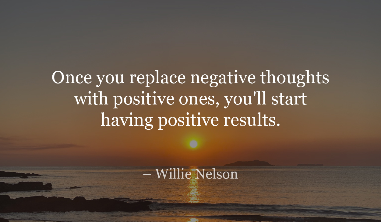 Once you replace negative thoughts with positive ones, you'll start having positive results.-Willie Nelson