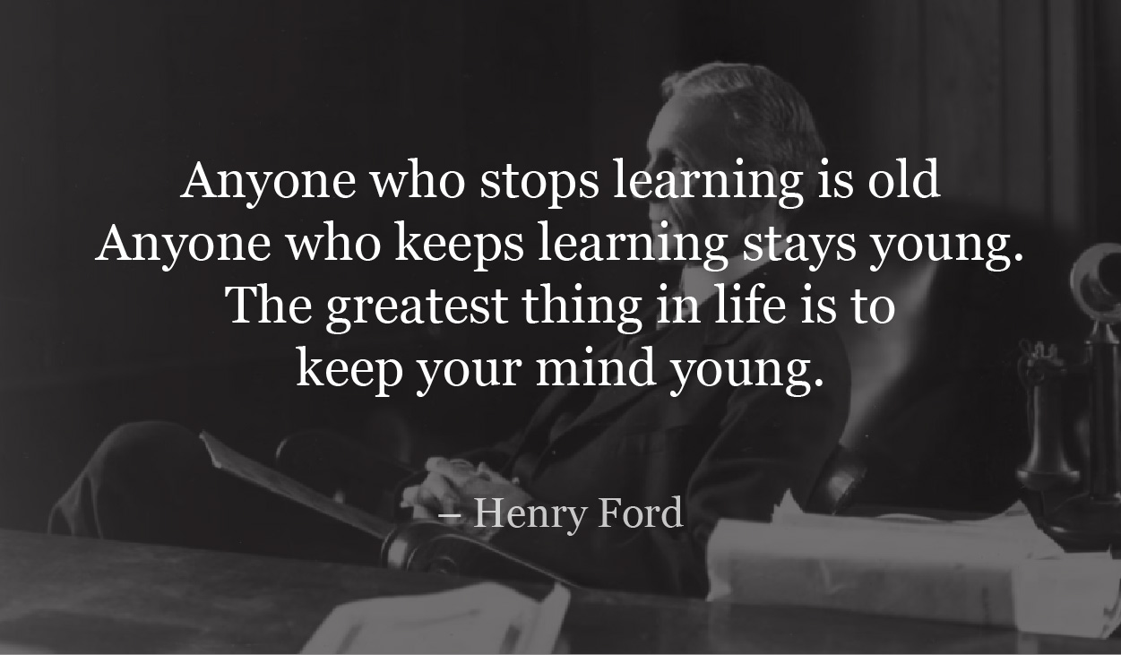Anyone who stops learning is old Anyone who keeps learning stays young. The greatest thing in life is to keep your mind young. - Henry Ford