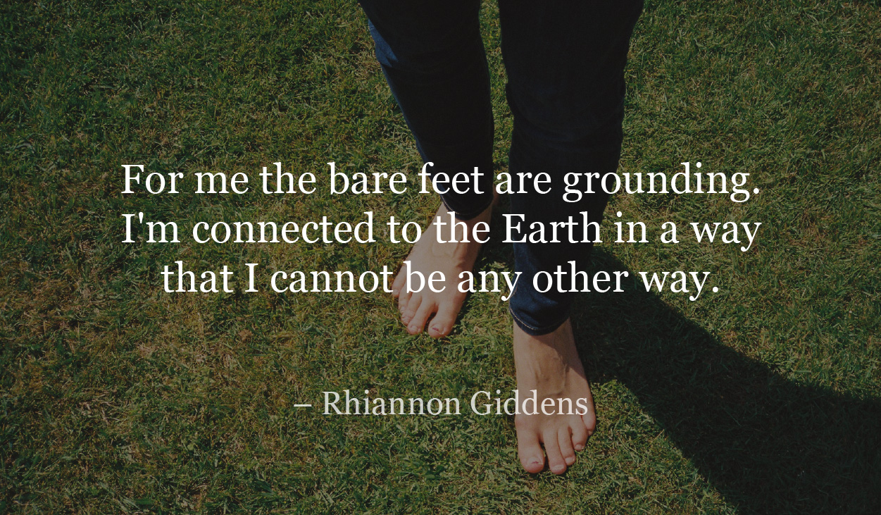 For me the bare feet are grounding. I'm connected to the Earth in a way that I cannot be any other way.– Rhiannon Giddens