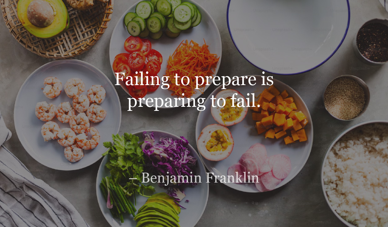 Failing to prepare is preparing to fail.
