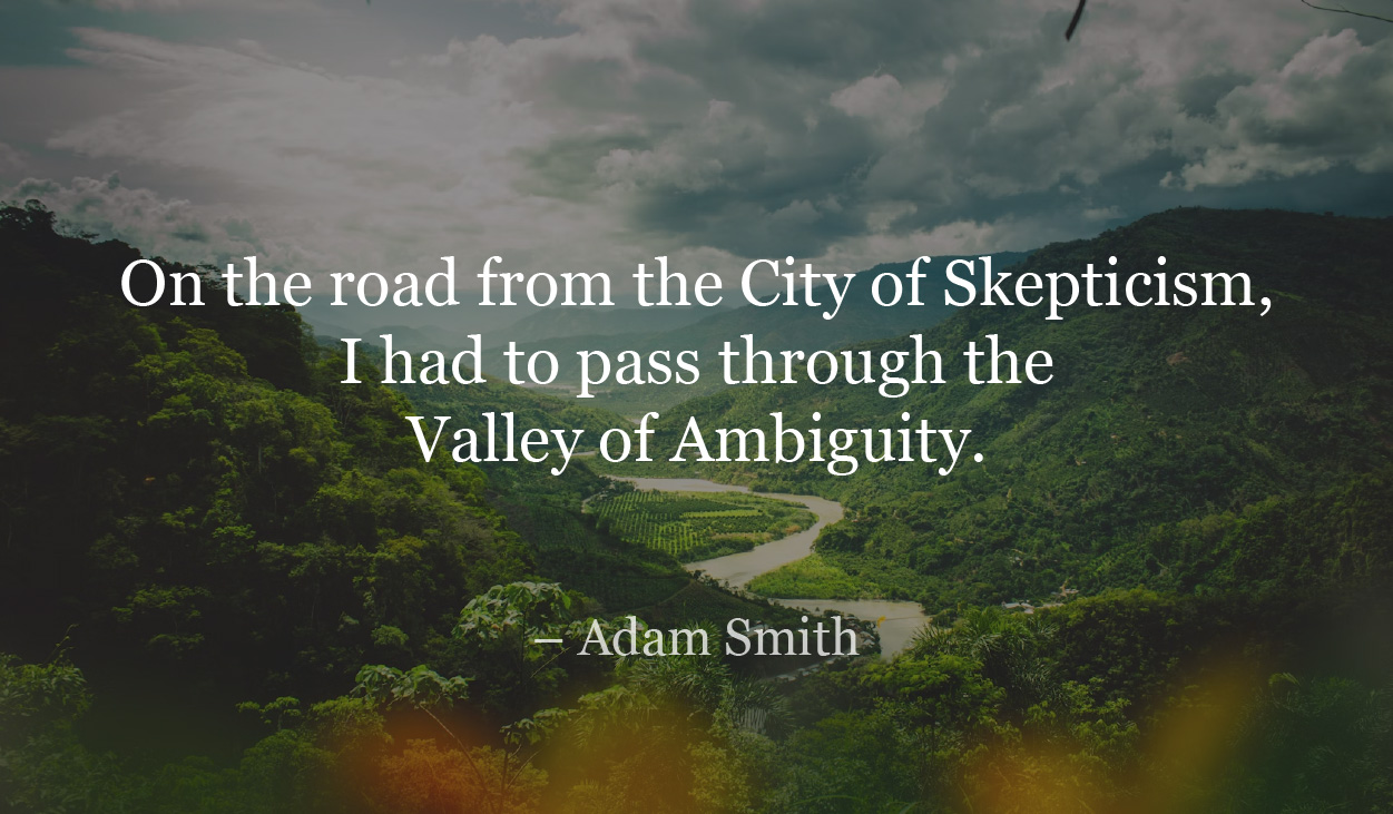 On the road from the City of Skepticism, I had to pass through the Valley of Ambiguity. - Adam Smith