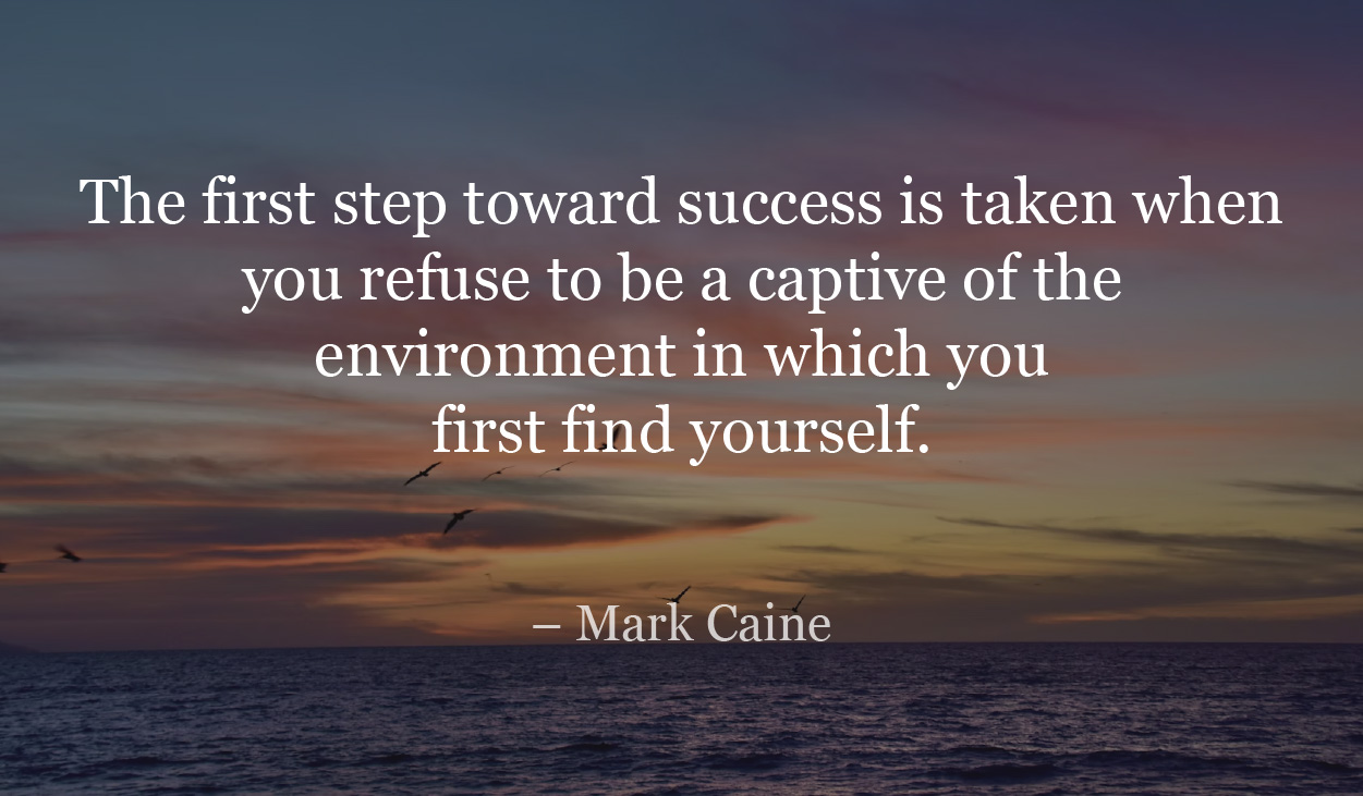 The first step toward success is taken when you refuse to be a captive of the environment in which you first find yourself. - Mark Caine