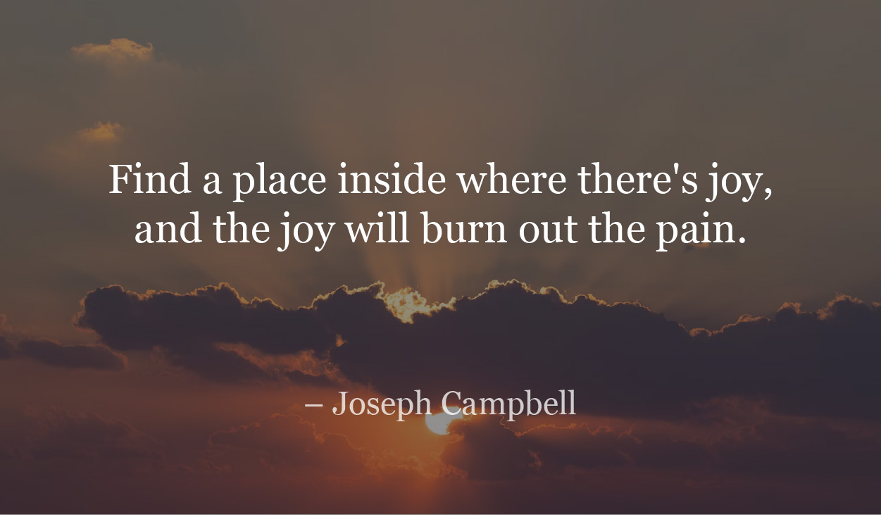 Find a place inside where there's joy, and the joy will burn out the pain.