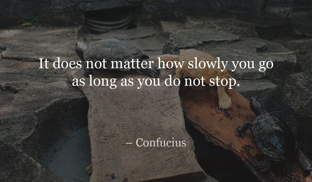 It does not matter how slowly you go as long as you do not stop.