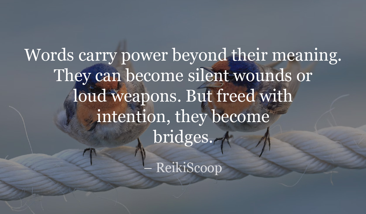 Words carry power beyond their meaning. They can become silent wounds or loud weapons. But freed with intention, they become bridges. – ReikiScoop