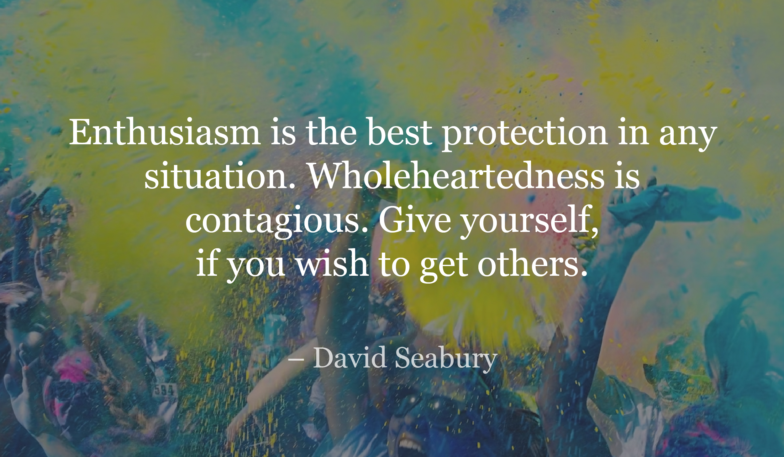 Enthusiasm is the best protection in any situation. Wholeheartedness is contagious. Give yourself, if you wish to get others. - david seabury